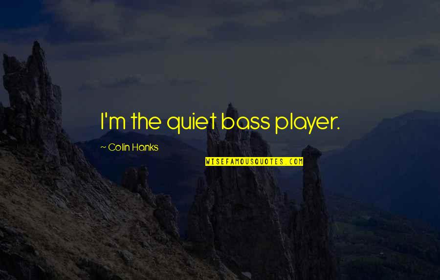 Hanks's Quotes By Colin Hanks: I'm the quiet bass player. Hanks's Quotes By Colin Hanks: I'm the quiet bass player.