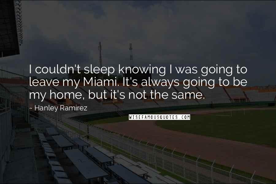 Hanley Ramirez quotes: I couldn't sleep knowing I was going to leave my Miami. It's always going to be my home, but it's not the same.