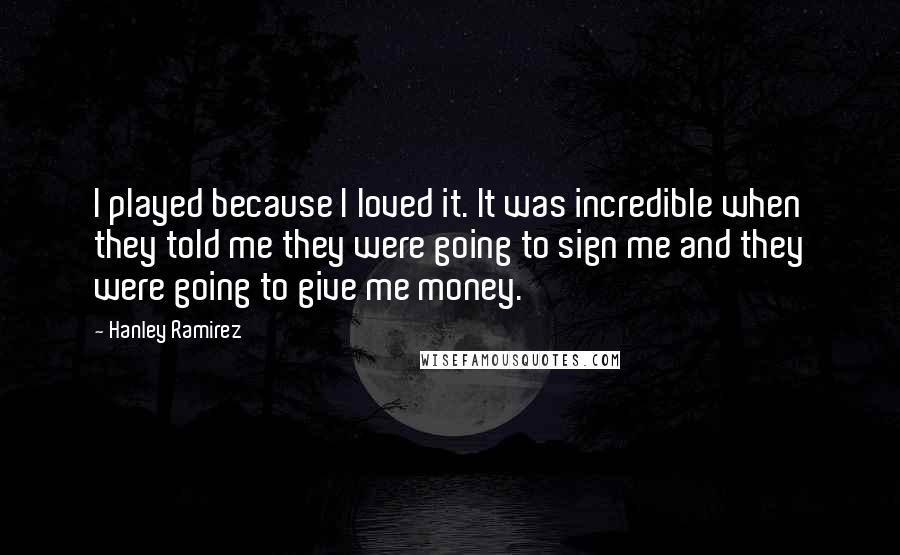 Hanley Ramirez quotes: I played because I loved it. It was incredible when they told me they were going to sign me and they were going to give me money.