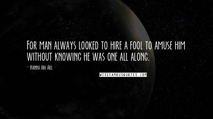 Hanna Abi Akl quotes: For man always looked to hire a fool to amuse him without knowing he was one all along.