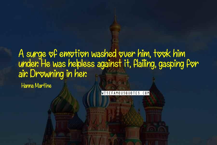 Hanna Martine quotes: A surge of emotion washed over him, took him under. He was helpless against it, flailing, gasping for air. Drowning in her.