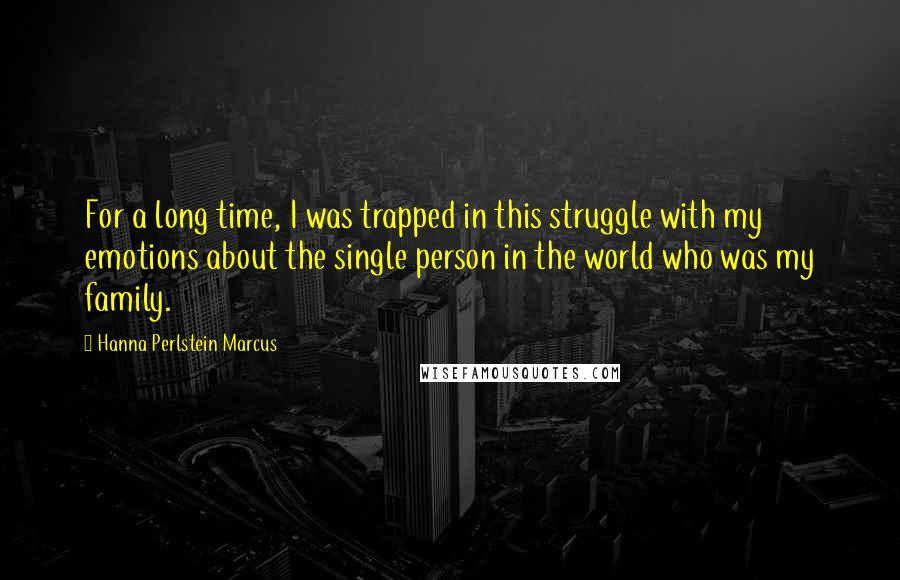 Hanna Perlstein Marcus quotes: For a long time, I was trapped in this struggle with my emotions about the single person in the world who was my family.