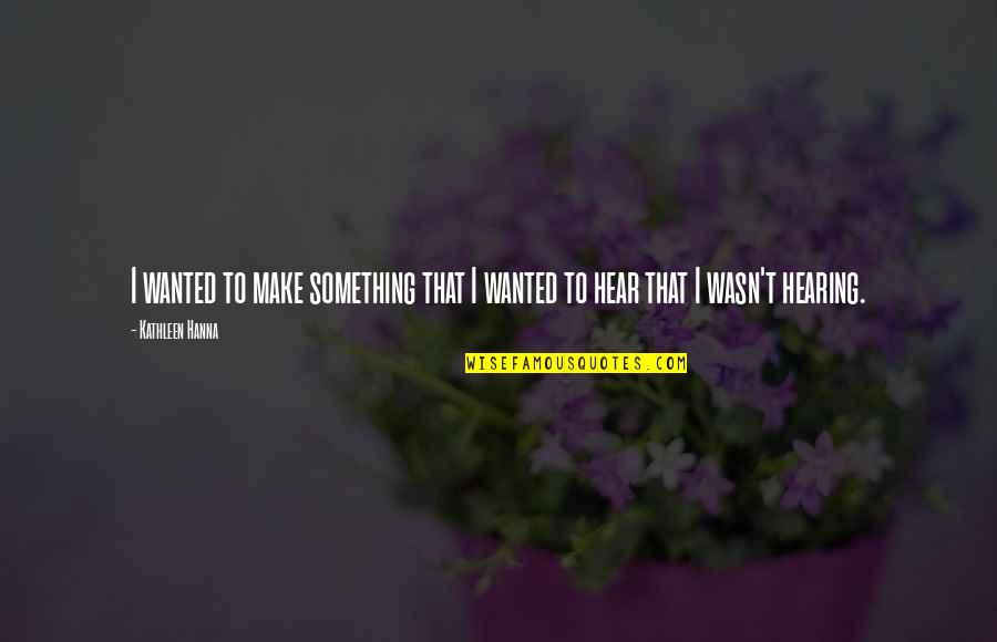 Hanna Quotes By Kathleen Hanna: I wanted to make something that I wanted