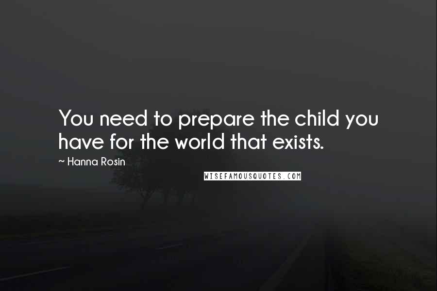 Hanna Rosin quotes: You need to prepare the child you have for the world that exists.