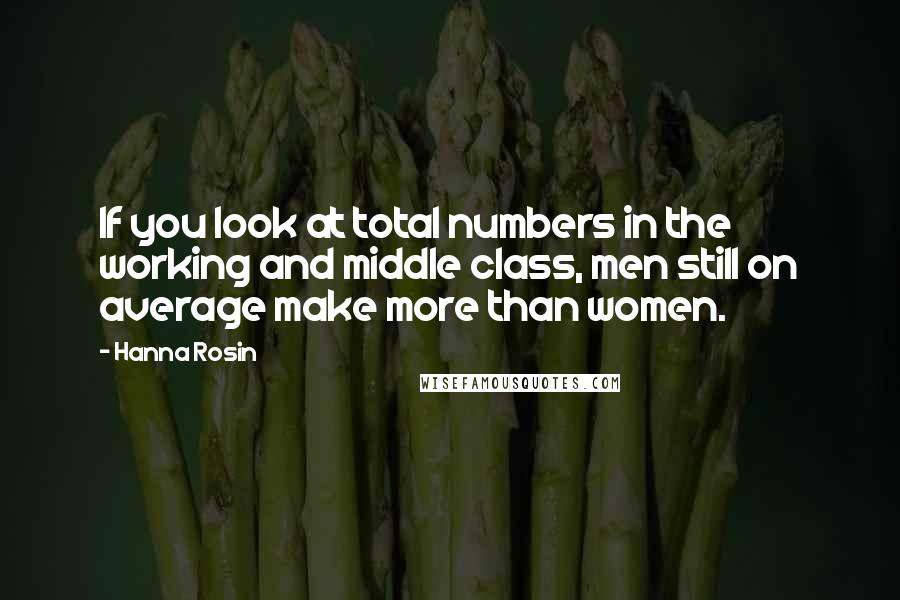 Hanna Rosin quotes: If you look at total numbers in the working and middle class, men still on average make more than women.