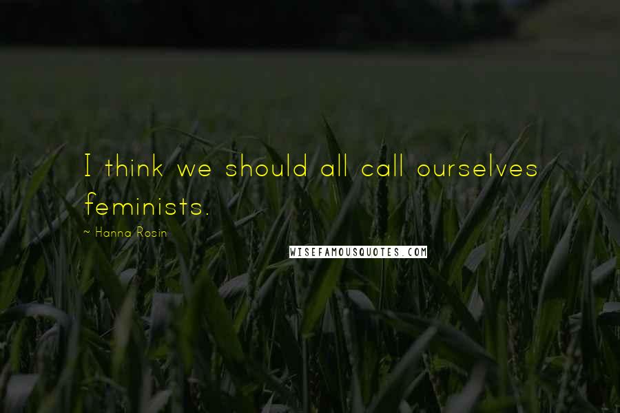 Hanna Rosin quotes: I think we should all call ourselves feminists.