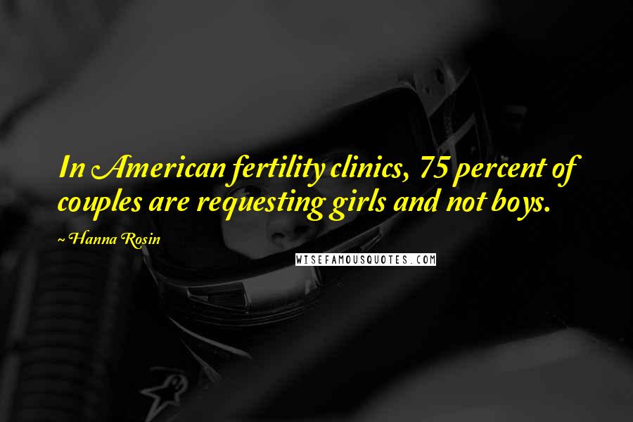 Hanna Rosin quotes: In American fertility clinics, 75 percent of couples are requesting girls and not boys.
