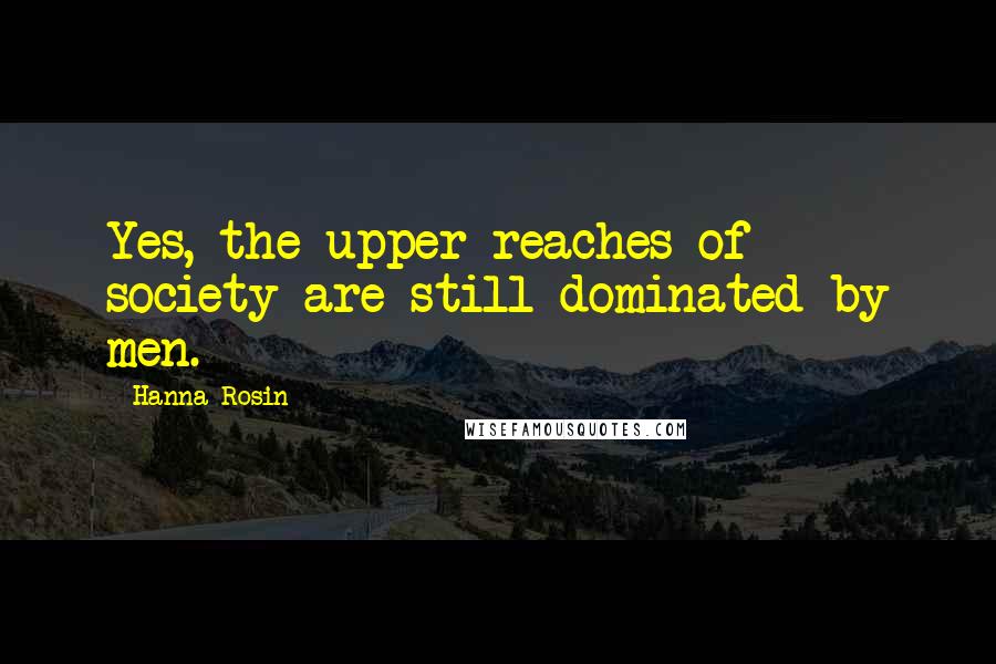 Hanna Rosin quotes: Yes, the upper reaches of society are still dominated by men.