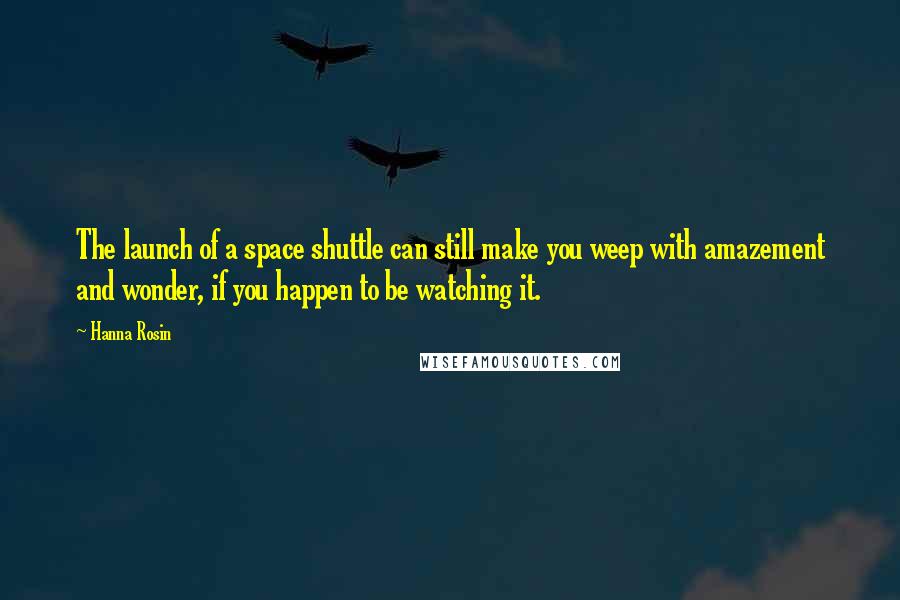 Hanna Rosin quotes: The launch of a space shuttle can still make you weep with amazement and wonder, if you happen to be watching it.