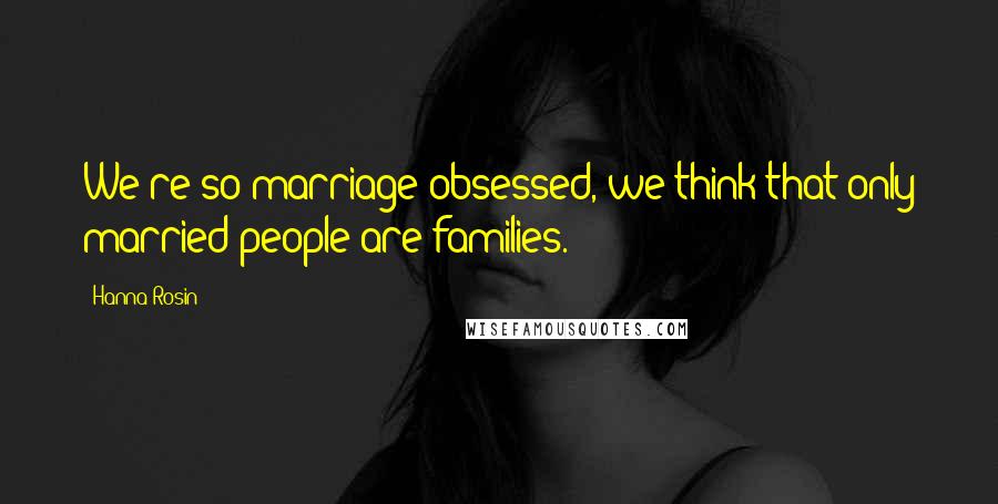 Hanna Rosin quotes: We're so marriage-obsessed, we think that only married people are families.