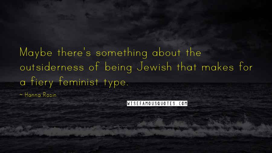 Hanna Rosin quotes: Maybe there's something about the outsiderness of being Jewish that makes for a fiery feminist type.