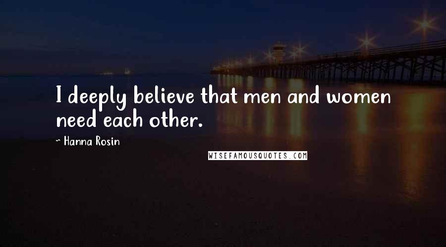 Hanna Rosin quotes: I deeply believe that men and women need each other.