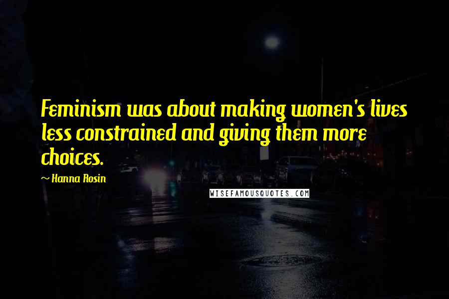 Hanna Rosin quotes: Feminism was about making women's lives less constrained and giving them more choices.