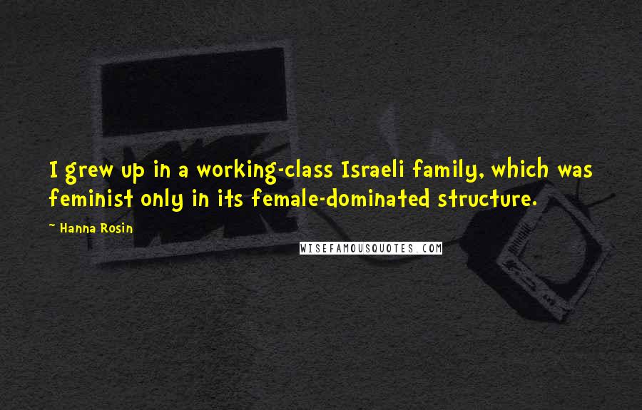 Hanna Rosin quotes: I grew up in a working-class Israeli family, which was feminist only in its female-dominated structure.