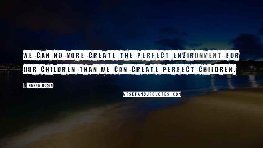 Hanna Rosin quotes: We can no more create the perfect environment for our children than we can create perfect children.