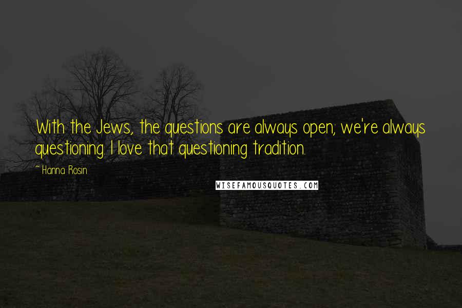 Hanna Rosin quotes: With the Jews, the questions are always open; we're always questioning. I love that questioning tradition.