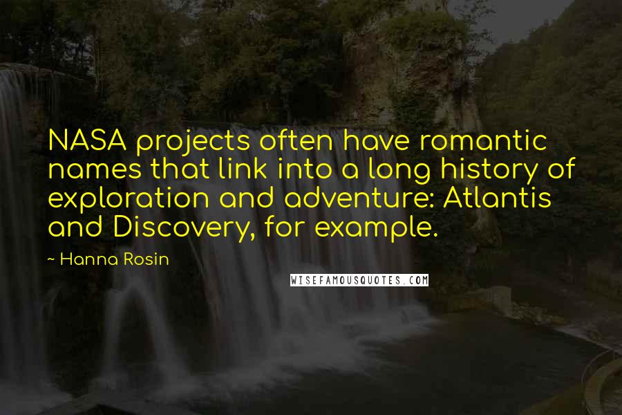 Hanna Rosin quotes: NASA projects often have romantic names that link into a long history of exploration and adventure: Atlantis and Discovery, for example.