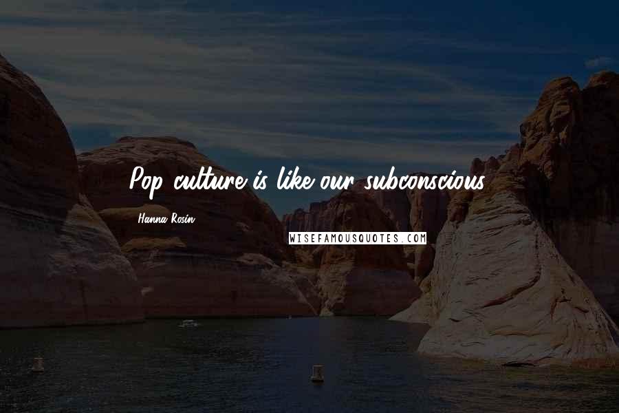 Hanna Rosin quotes: Pop culture is like our subconscious.