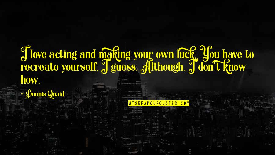 Hannafin Parker Quotes By Dennis Quaid: I love acting and making your own luck. Hannafin Parker Quotes By Dennis Quaid: I love acting and making your own luck.
