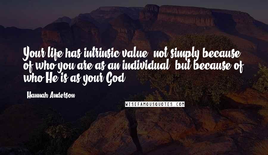 Hannah Anderson quotes: Your life has intrinsic value, not simply because of who you are as an individual, but because of who He is as your God. Hannah Anderson quotes: Your life has intrinsic value, not simply because of who you are as an individual, but because of who He is as your God.