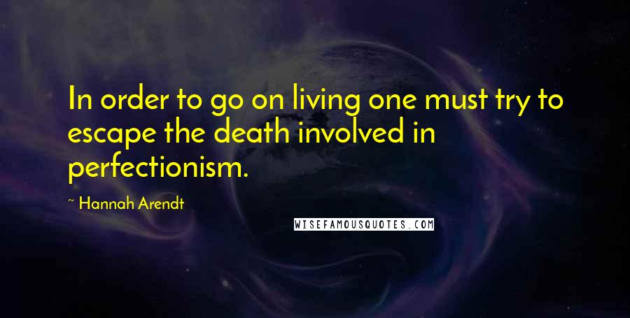 Hannah Arendt quotes: In order to go on living one must try to escape the death involved in perfectionism.