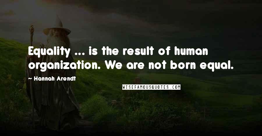 Hannah Arendt quotes: Equality ... is the result of human organization. We are not born equal.