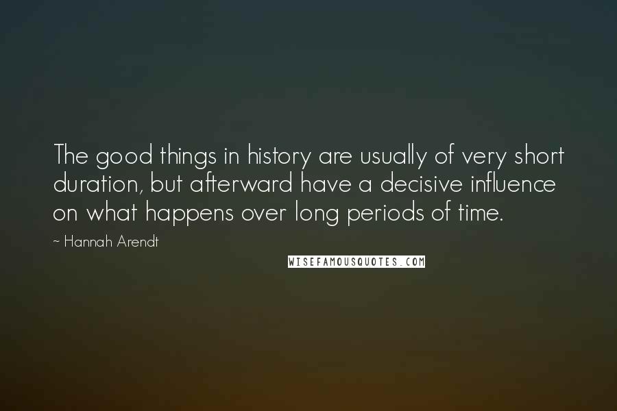 Hannah Arendt quotes: The good things in history are usually of very short duration, but afterward have a decisive influence on what happens over long periods of time.