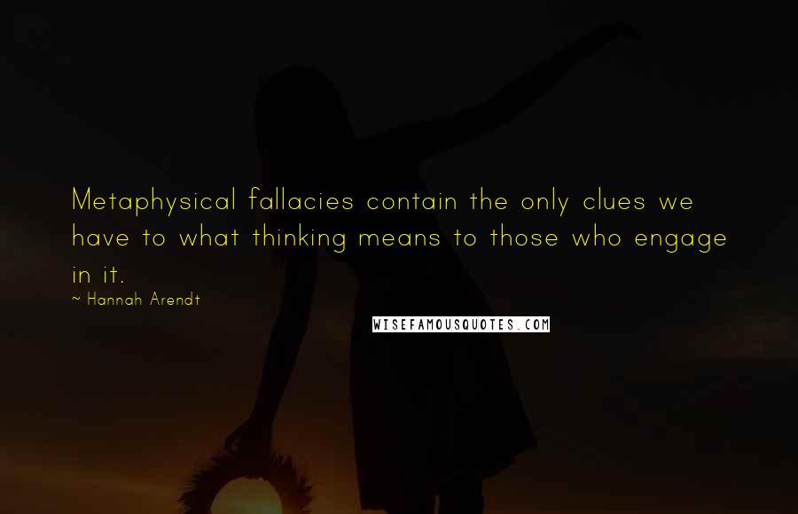 Hannah Arendt quotes: Metaphysical fallacies contain the only clues we have to what thinking means to those who engage in it.