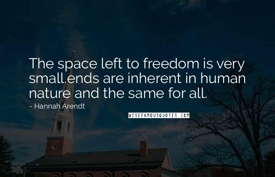 Hannah Arendt quotes: The space left to freedom is very small.ends are inherent in human nature and the same for all.