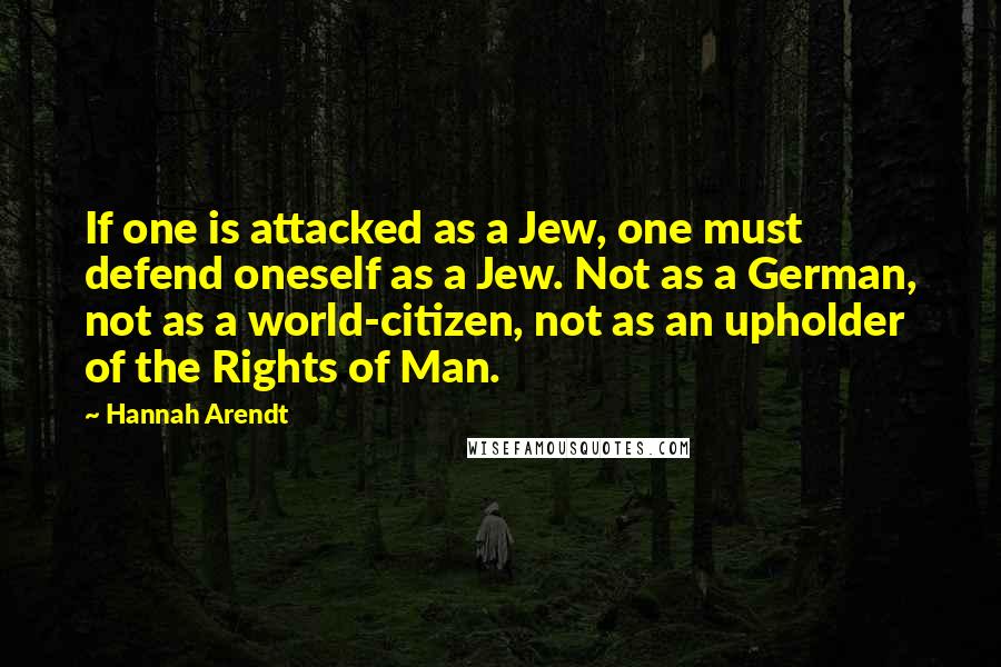 Hannah Arendt quotes: If one is attacked as a Jew, one must defend oneself as a Jew. Not as a German, not as a world-citizen, not as an upholder of the Rights of