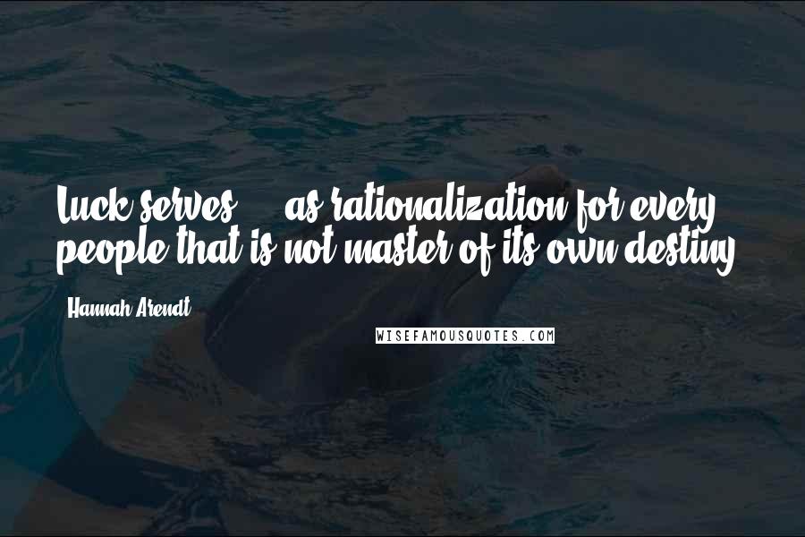 Hannah Arendt quotes: Luck serves ... as rationalization for every people that is not master of its own destiny.