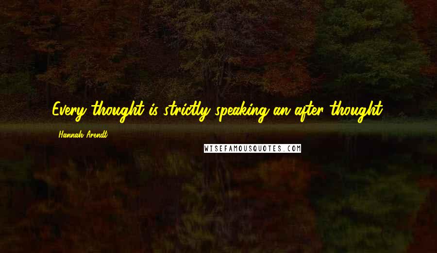 Hannah Arendt quotes: Every thought is strictly speaking an after-thought.
