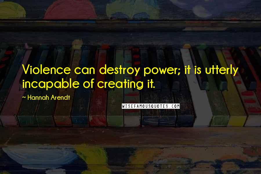 Hannah Arendt quotes: Violence can destroy power; it is utterly incapable of creating it.
