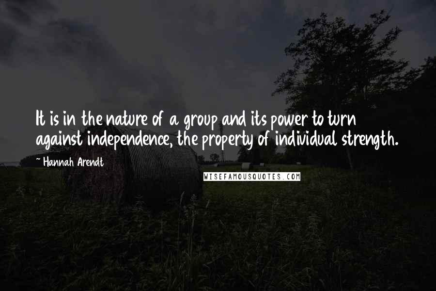 Hannah Arendt quotes: It is in the nature of a group and its power to turn against independence, the property of individual strength.