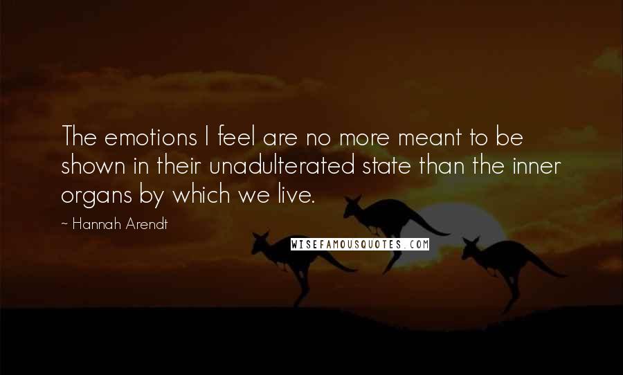 Hannah Arendt quotes: The emotions I feel are no more meant to be shown in their unadulterated state than the inner organs by which we live.