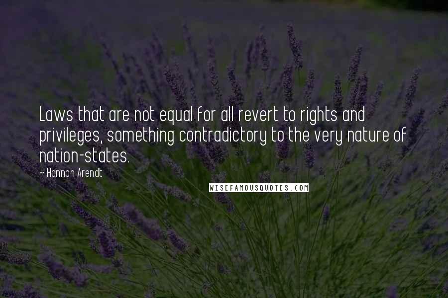 Hannah Arendt quotes: Laws that are not equal for all revert to rights and privileges, something contradictory to the very nature of nation-states.