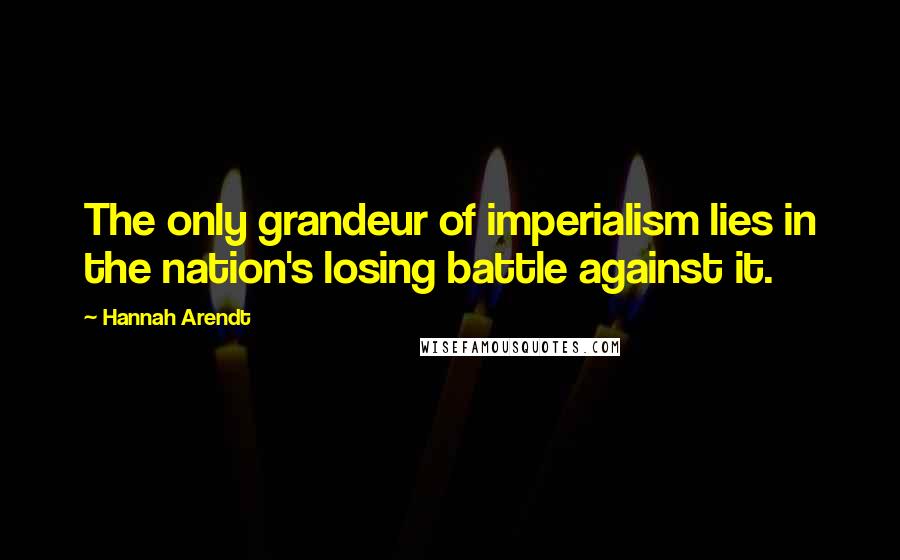 Hannah Arendt quotes: The only grandeur of imperialism lies in the nation's losing battle against it.