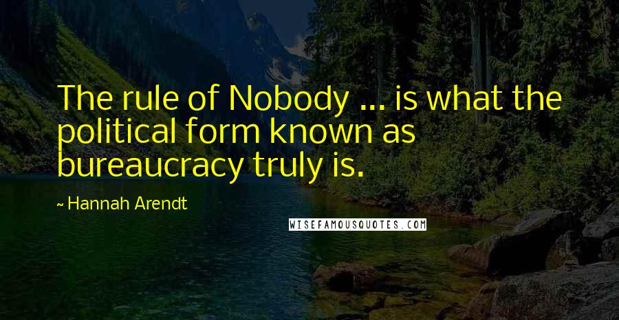 Hannah Arendt quotes: The rule of Nobody ... is what the political form known as bureaucracy truly is.