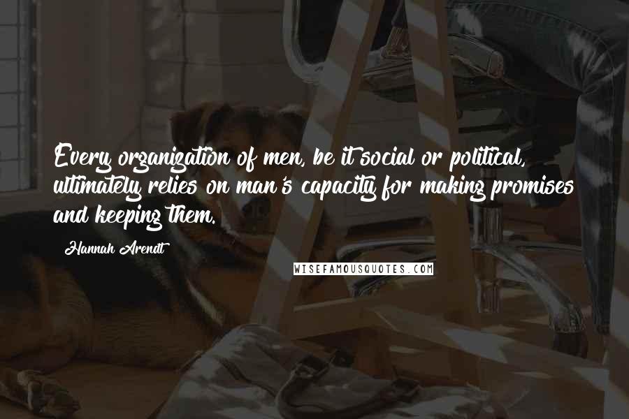 Hannah Arendt quotes: Every organization of men, be it social or political, ultimately relies on man's capacity for making promises and keeping them.
