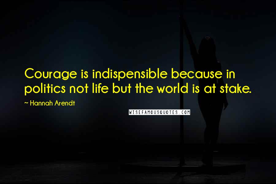 Hannah Arendt quotes: Courage is indispensible because in politics not life but the world is at stake.