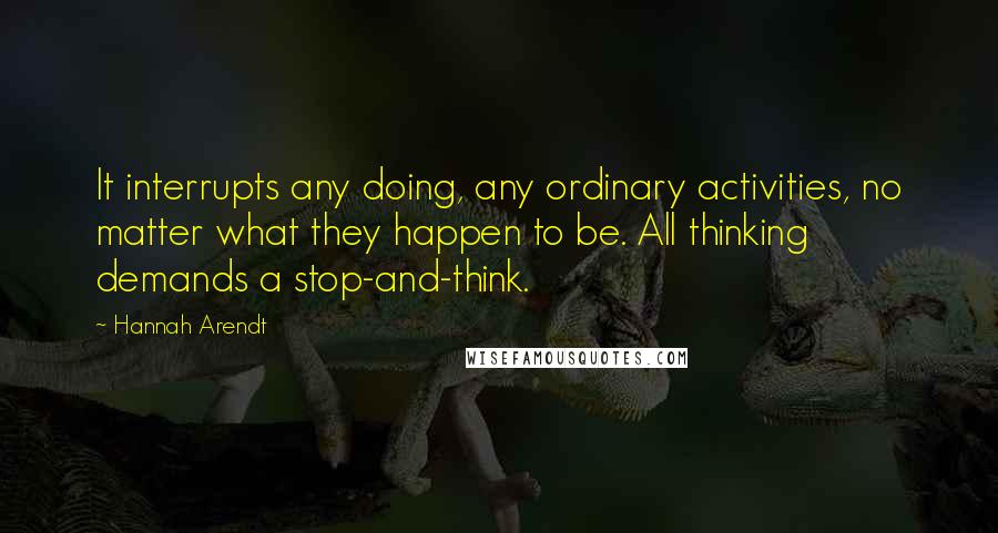 Hannah Arendt quotes: It interrupts any doing, any ordinary activities, no matter what they happen to be. All thinking demands a stop-and-think.