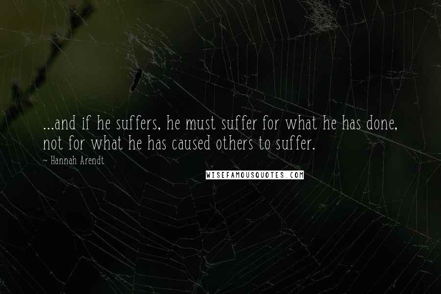 Hannah Arendt quotes: ...and if he suffers, he must suffer for what he has done, not for what he has caused others to suffer.