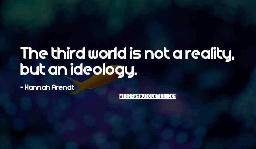Hannah Arendt quotes: The third world is not a reality, but an ideology.