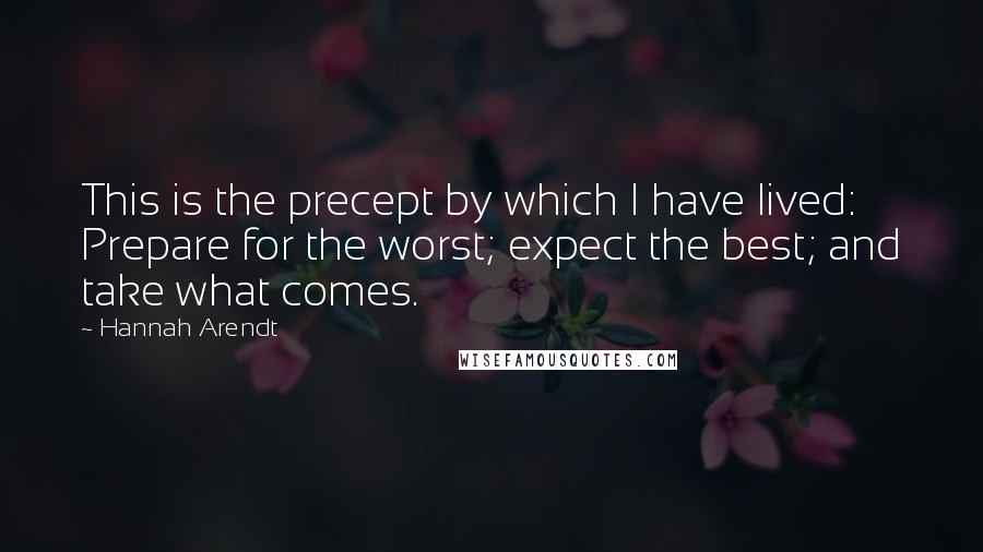 Hannah Arendt quotes: This is the precept by which I have lived: Prepare for the worst; expect the best; and take what comes.
