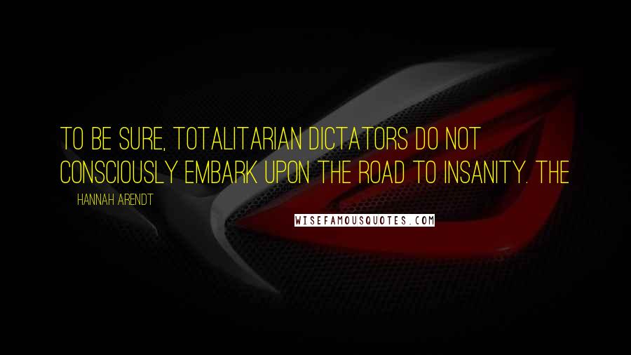 Hannah Arendt quotes: To be sure, totalitarian dictators do not consciously embark upon the road to insanity. The