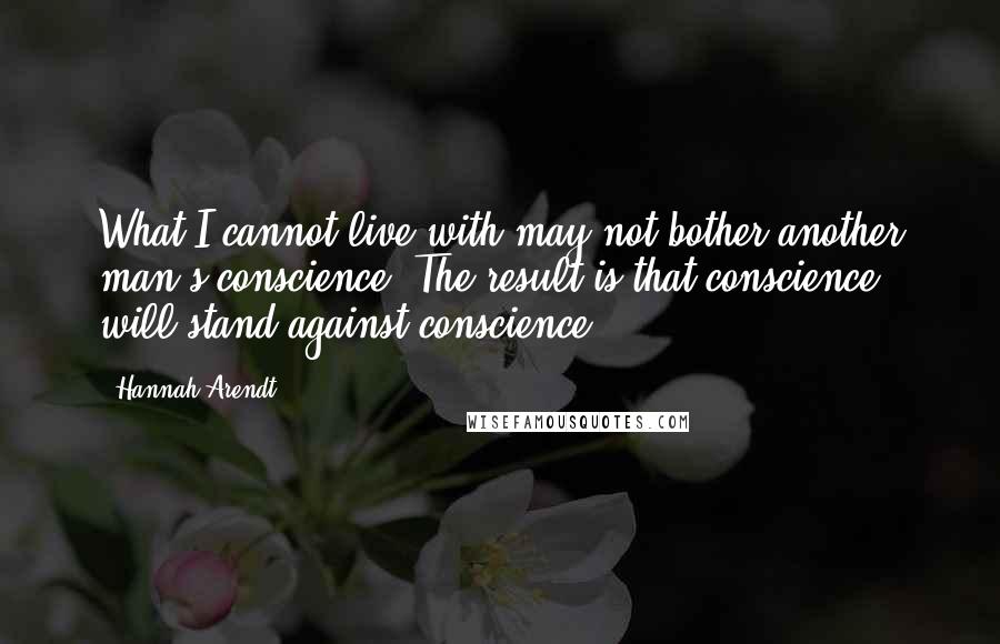 Hannah Arendt quotes: What I cannot live with may not bother another man's conscience. The result is that conscience will stand against conscience.