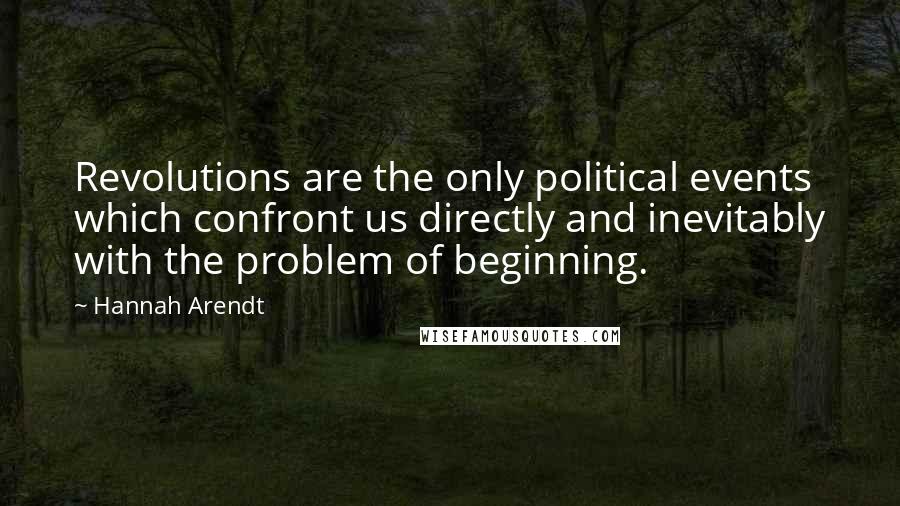 Hannah Arendt quotes: Revolutions are the only political events which confront us directly and inevitably with the problem of beginning.