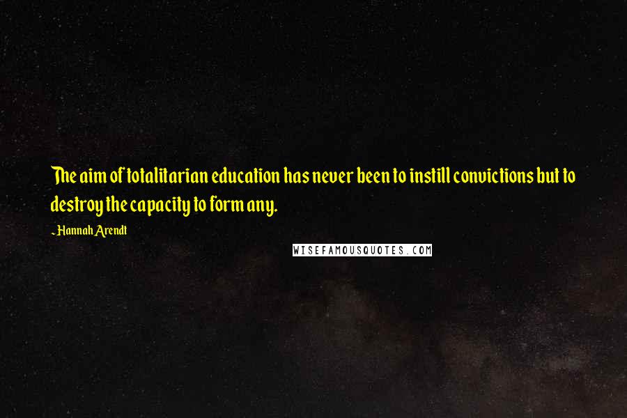 Hannah Arendt quotes: The aim of totalitarian education has never been to instill convictions but to destroy the capacity to form any.