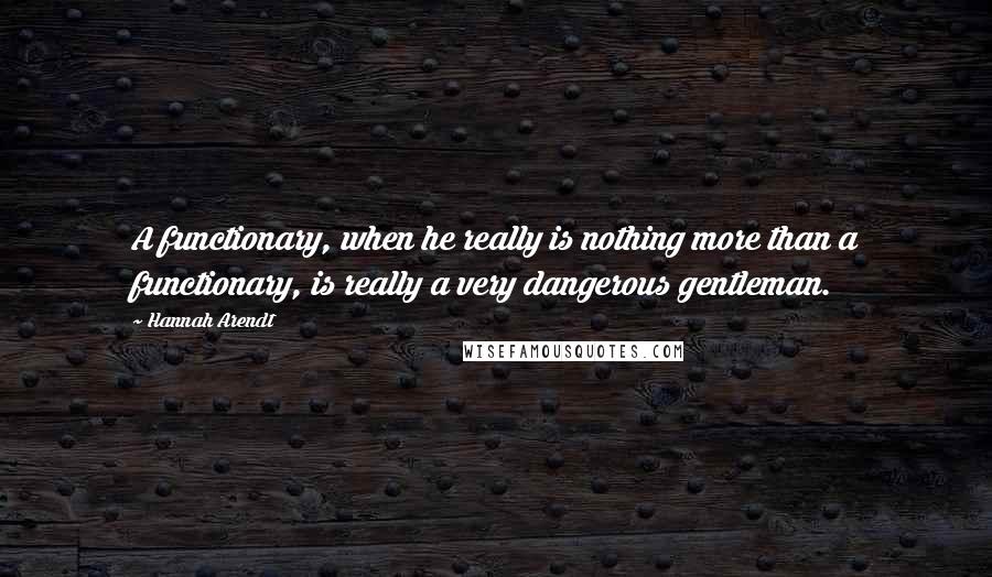 Hannah Arendt quotes: A functionary, when he really is nothing more than a functionary, is really a very dangerous gentleman.