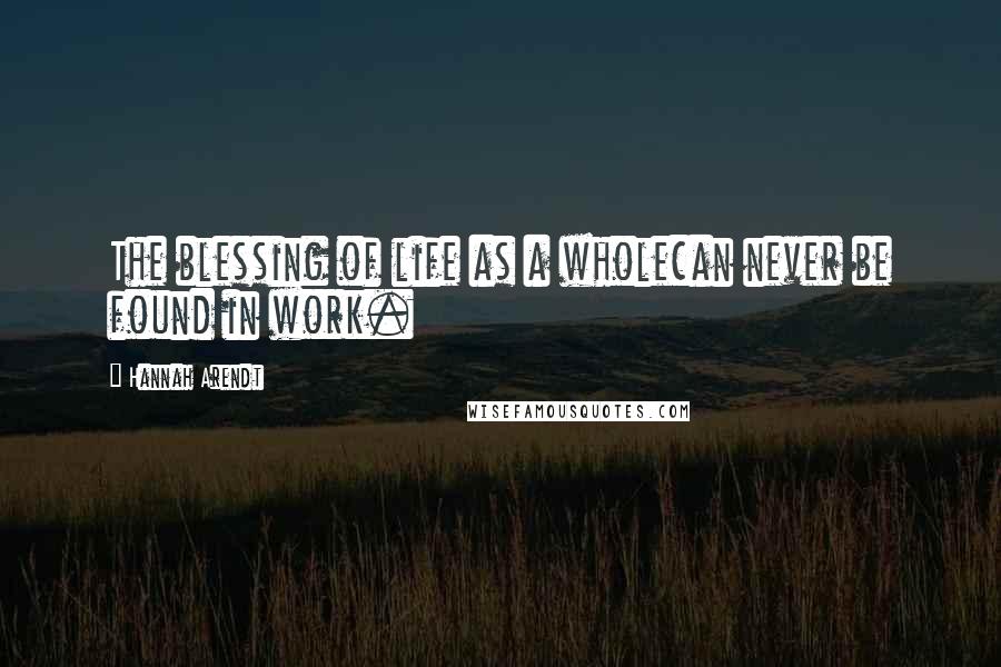 Hannah Arendt quotes: The blessing of life as a wholecan never be found in work.